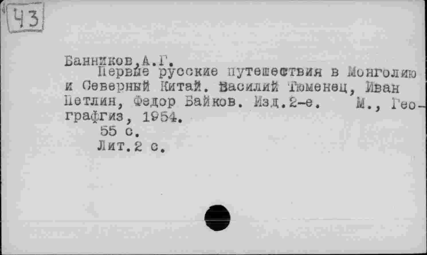 ﻿Банников.А.Г.
Первые русские путешествия в Монголию и Северный Китай. Василий їюменец, Иван Петлин, Федор Байков. Изд.2-е.	М., Гео
графгиз, 1954.
55 с.
Лит.2 с.